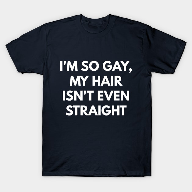 I'm So Gay, My Hair Isn't Even Straight T-Shirt by coffeeandwinedesigns